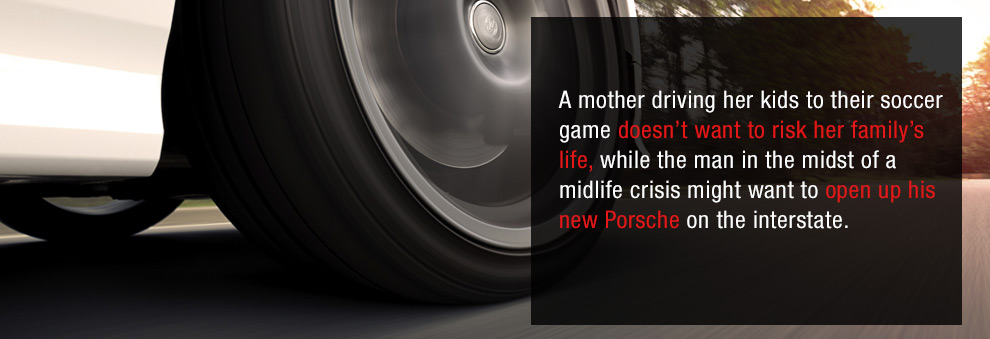 A mother driving her kids to their soccer game doesn't want to risk her family's ife, whie the man in the midst of a midife crisis might want to open up his new Porsche on the interstate.